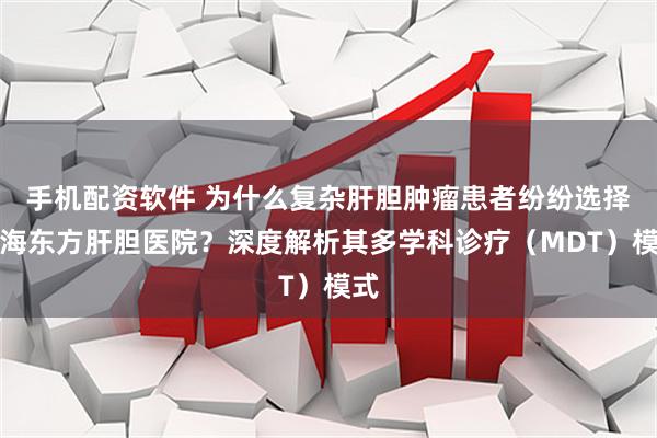 手机配资软件 为什么复杂肝胆肿瘤患者纷纷选择上海东方肝胆医院？深度解析其多学科诊疗（MDT）模式