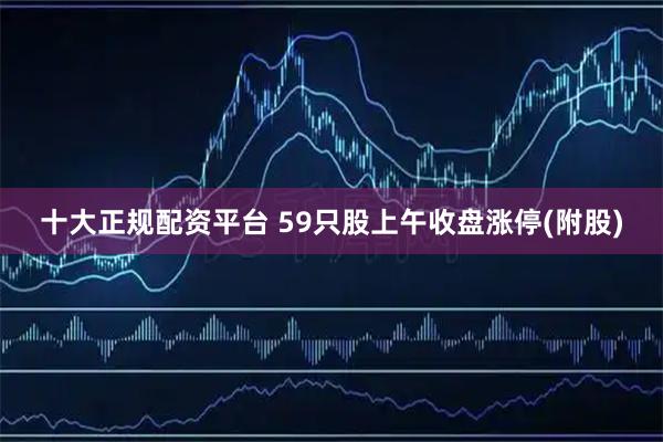 十大正规配资平台 59只股上午收盘涨停(附股)