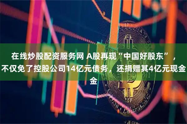 在线炒股配资服务网 A股再现“中国好股东” ，不仅免了控股公司14亿元债务，还捐赠其4亿元现金
