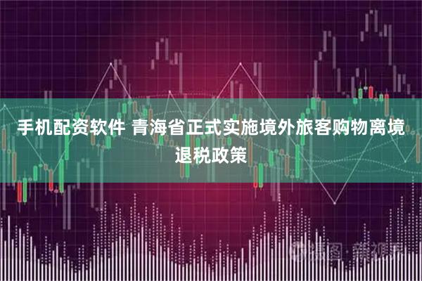 手机配资软件 青海省正式实施境外旅客购物离境退税政策
