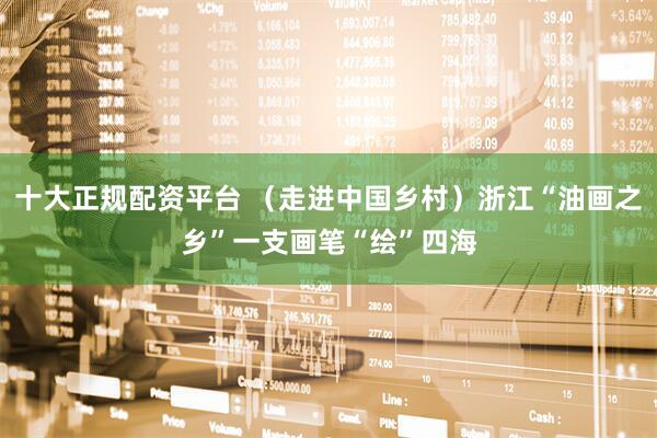 十大正规配资平台 （走进中国乡村）浙江“油画之乡”一支画笔“绘”四海