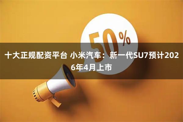 十大正规配资平台 小米汽车：新一代SU7预计2026年4月上市