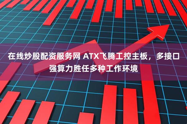 在线炒股配资服务网 ATX飞腾工控主板，多接口强算力胜任多种工作环境
