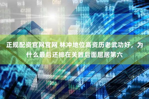 正规配资官网官网 林冲地位高资历老武功好，为什么最后还排在关胜后面屈居第六