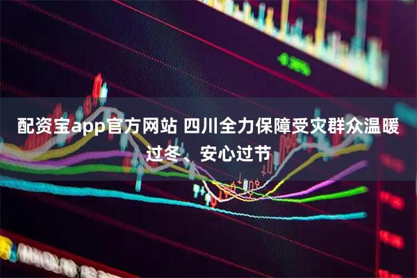 配资宝app官方网站 四川全力保障受灾群众温暖过冬、安心过节