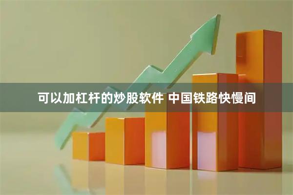 可以加杠杆的炒股软件 中国铁路快慢间