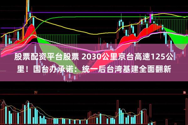 股票配资平台股票 2030公里京台高速125公里！国台办承诺：统一后台湾基建全面翻新