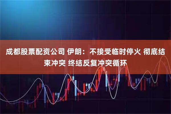 成都股票配资公司 伊朗：不接受临时停火 彻底结束冲突 终结反复冲突循环