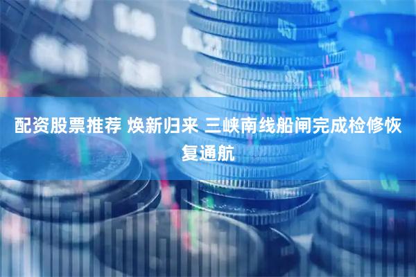 配资股票推荐 焕新归来 三峡南线船闸完成检修恢复通航