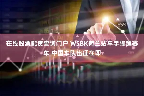 在线股票配资查询门户 WSBK荷兰站车手脚蹬赛车 中国车队出征在即