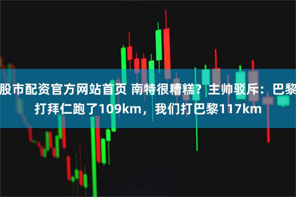 股市配资官方网站首页 南特很糟糕？主帅驳斥：巴黎打拜仁跑了109km，我们打巴黎117km