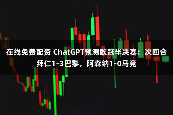 在线免费配资 ChatGPT预测欧冠半决赛：次回合拜仁1-3巴黎，阿森纳1-0马竞