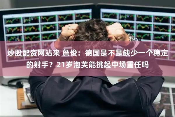 炒股配资网站来 詹俊：德国是不是缺少一个稳定的射手？21岁泡芙能挑起中场重任吗