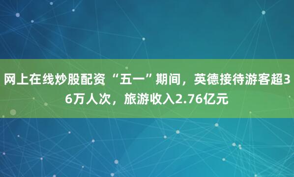 网上在线炒股配资 “五一”期间，英德接待游客超36万人次，旅游收入2.76亿元