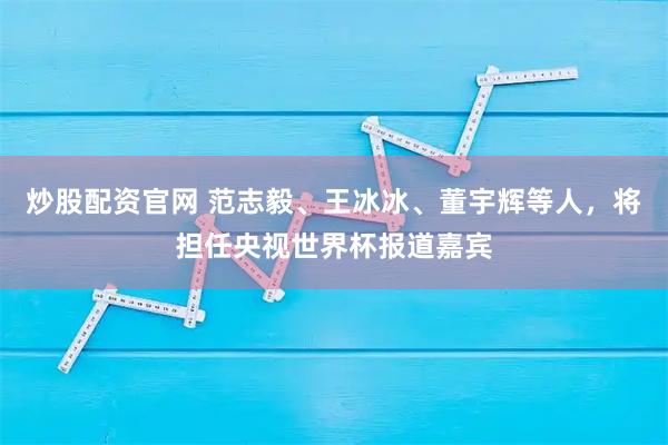 炒股配资官网 范志毅、王冰冰、董宇辉等人，将担任央视世界杯报道嘉宾