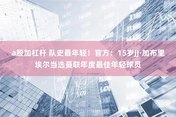 a股加杠杆 队史最年轻！官方：15岁JJ·加布里埃尔当选曼联年度最佳年轻球员