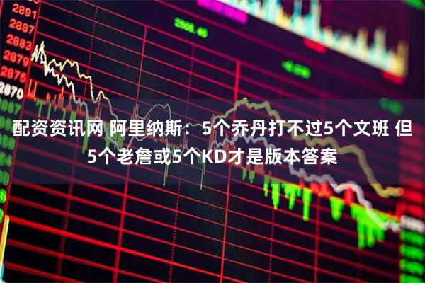 配资资讯网 阿里纳斯：5个乔丹打不过5个文班 但5个老詹或5个KD才是版本答案