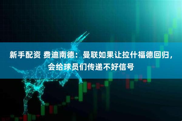 新手配资 费迪南德：曼联如果让拉什福德回归，会给球员们传递不好信号