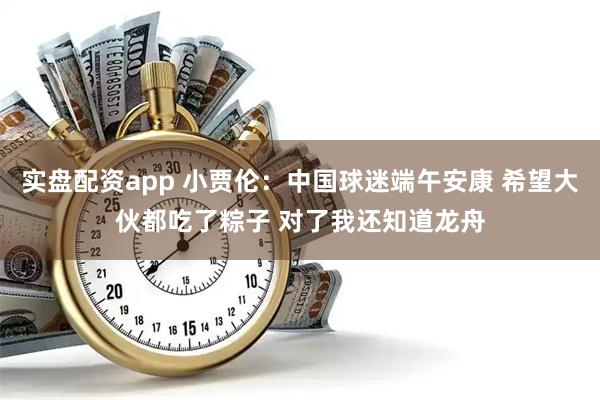 实盘配资app 小贾伦：中国球迷端午安康 希望大伙都吃了粽子 对了我还知道龙舟